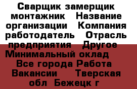 Сварщик-замерщик-монтажник › Название организации ­ Компания-работодатель › Отрасль предприятия ­ Другое › Минимальный оклад ­ 1 - Все города Работа » Вакансии   . Тверская обл.,Бежецк г.